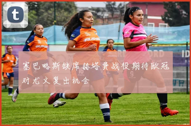 塞巴略斯缺席赫塔费战役期待欧冠对尤文复出机会
