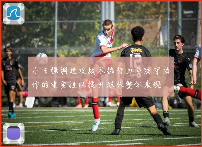 小卡强调进攻战术执行力与防守协作的重要性以提升球队整体表现