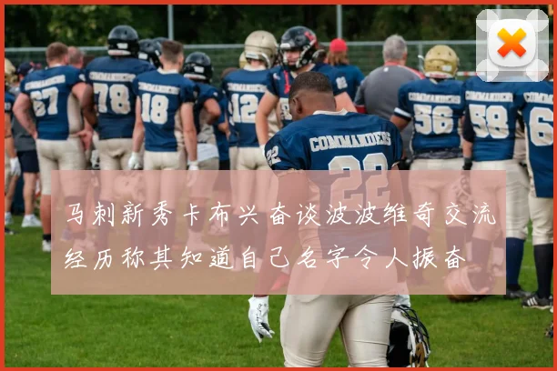 马刺新秀卡布兴奋谈波波维奇交流经历称其知道自己名字令人振奋
