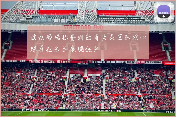 波切蒂诺称普利西奇为美国队核心球员在米兰表现优异