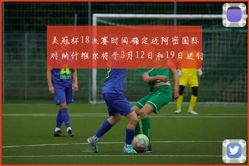 美冠杯18决赛时间确定迈阿密国际对纳什维尔将于3月12日和19日进行较量
