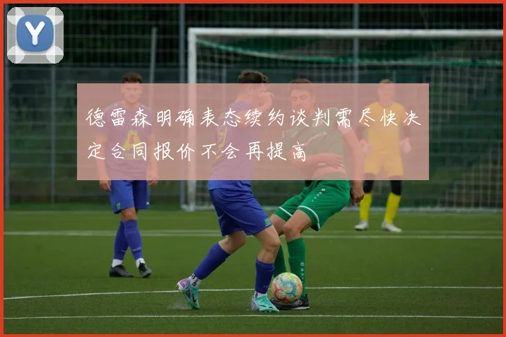 德雷森明确表态续约谈判需尽快决定合同报价不会再提高