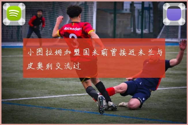 小图拉姆加盟国米前曾接近米兰与皮奥利交流过