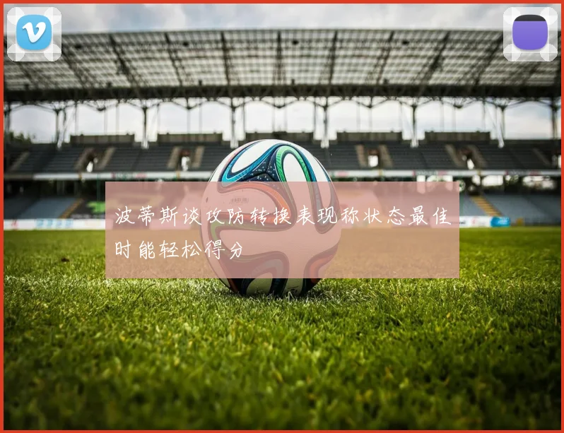 波蒂斯谈攻防转换表现称状态最佳时能轻松得分