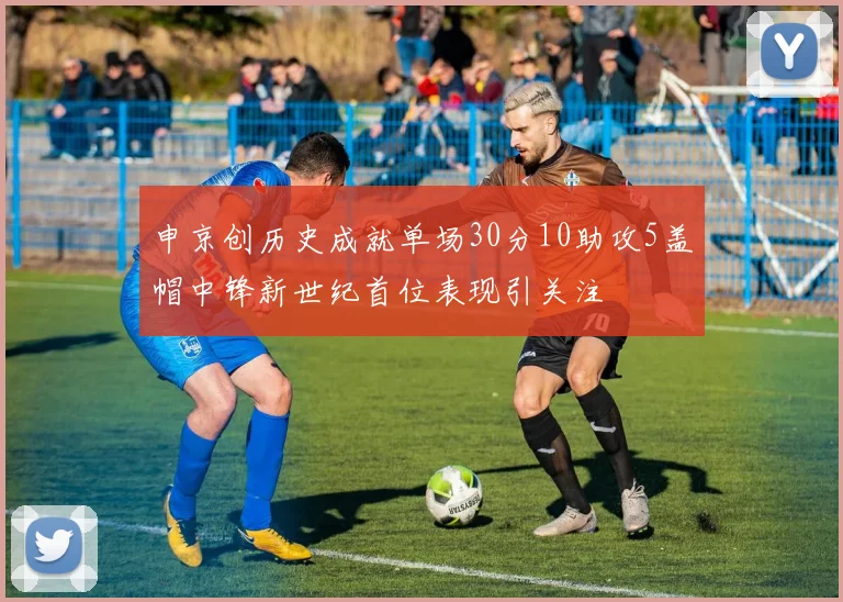 申京创历史成就单场30分10助攻5盖帽中锋新世纪首位表现引关注