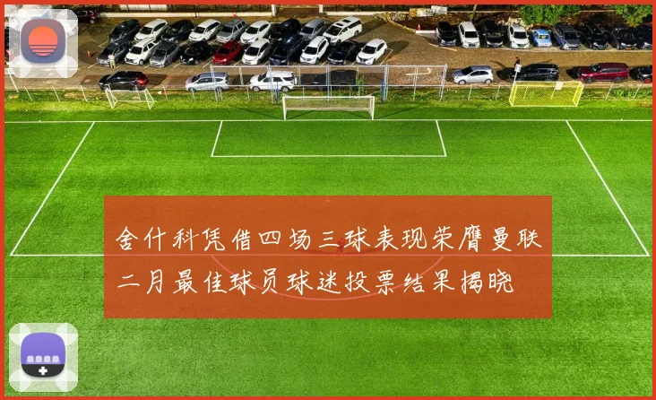 舍什科凭借四场三球表现荣膺曼联二月最佳球员球迷投票结果揭晓