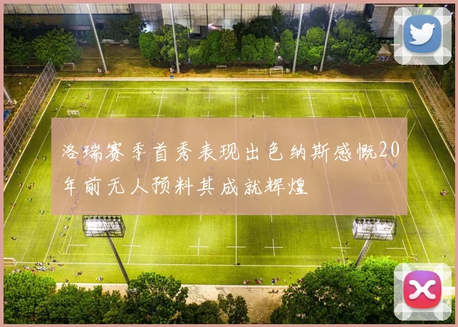 洛瑞赛季首秀表现出色纳斯感慨20年前无人预料其成就辉煌
