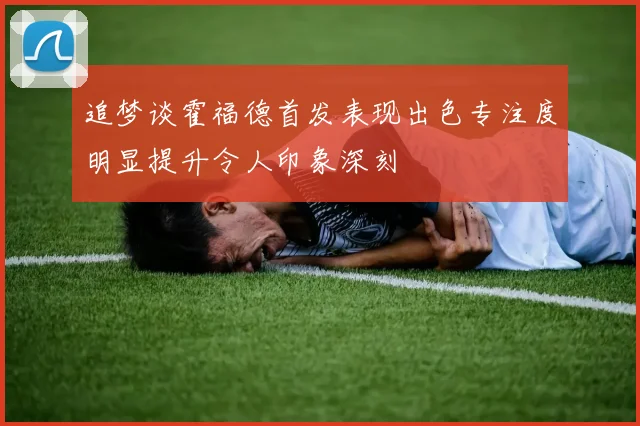 追梦谈霍福德首发表现出色专注度明显提升令人印象深刻