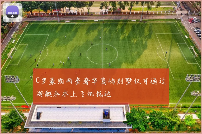 C罗豪购两套奢华岛屿别墅仅可通过游艇和水上飞机抵达