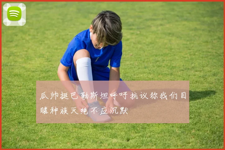瓜帅挺巴勒斯坦呼吁抗议称我们目睹种族灭绝不应沉默