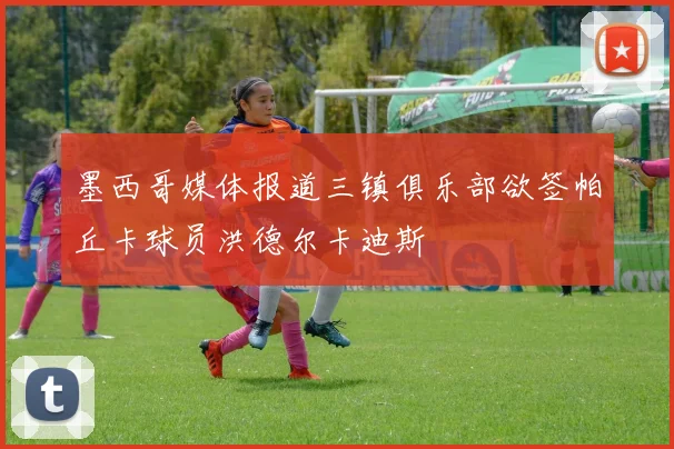 墨西哥媒体报道三镇俱乐部欲签帕丘卡球员洪德尔卡迪斯