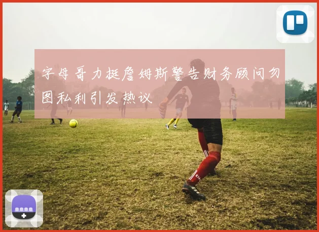 字母哥力挺詹姆斯警告财务顾问勿图私利引发热议