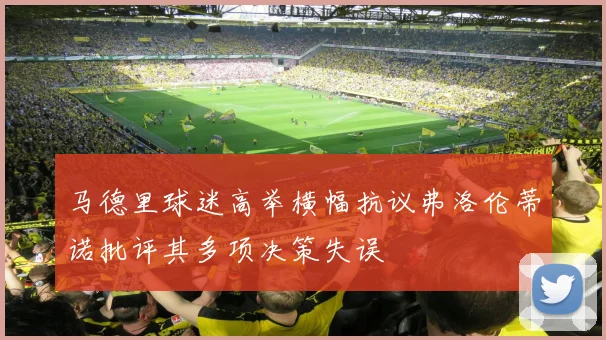 马德里球迷高举横幅抗议弗洛伦蒂诺批评其多项决策失误