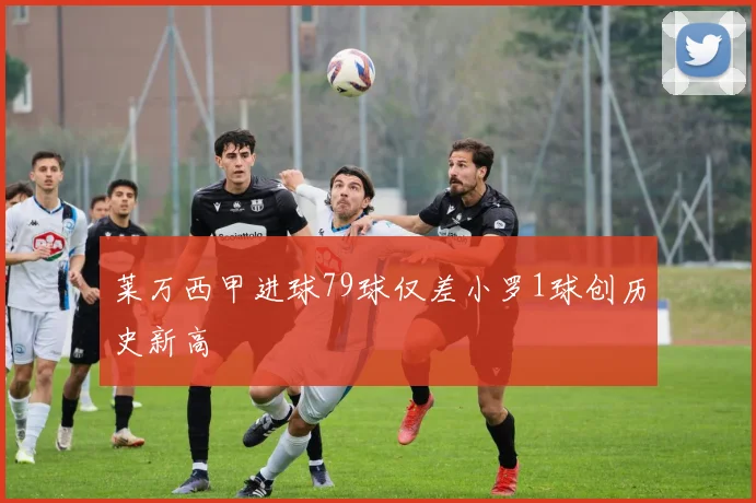 莱万西甲进球79球仅差小罗1球创历史新高