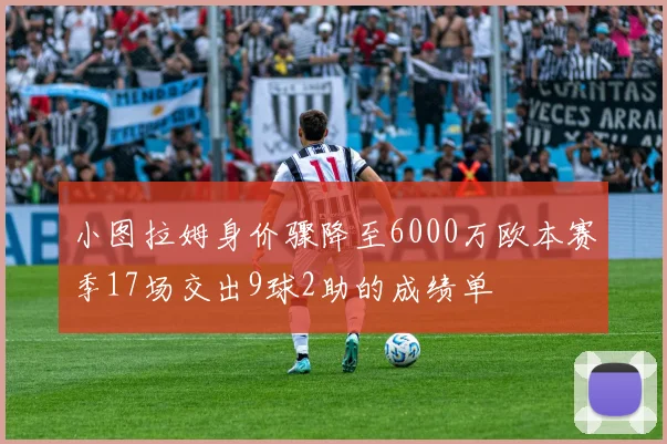 小图拉姆身价骤降至6000万欧本赛季17场交出9球2助的成绩单