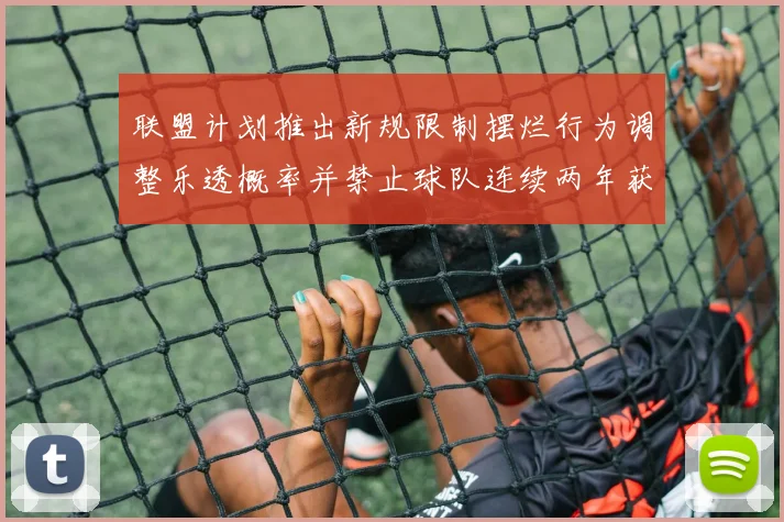 联盟计划推出新规限制摆烂行为调整乐透概率并禁止球队连续两年获得前四选秀权