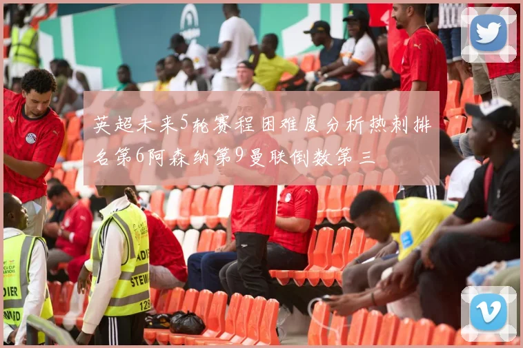 英超未来5轮赛程困难度分析热刺排名第6阿森纳第9曼联倒数第三