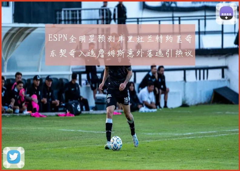 ESPN全明星预测库里杜兰特约基奇东契奇入选詹姆斯意外落选引热议