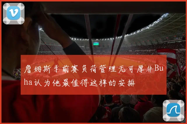 詹姆斯季前赛负荷管理无可厚非Buha认为他最值得这样的安排