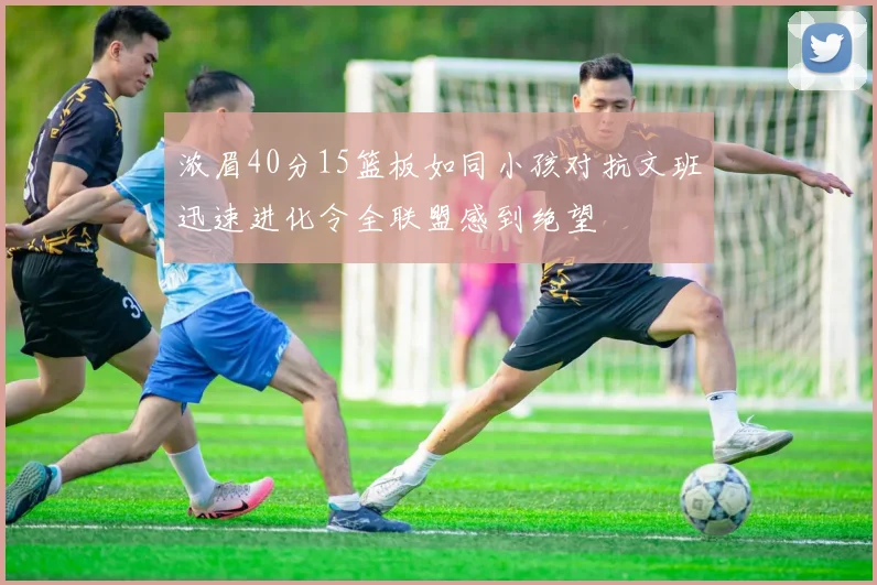 浓眉40分15篮板如同小孩对抗文班迅速进化令全联盟感到绝望